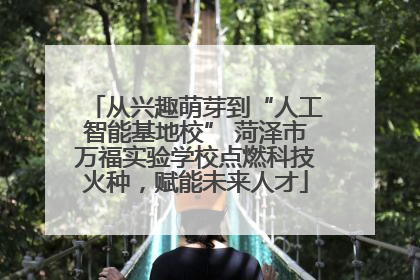 从兴趣萌芽到“人工智能基地校” 菏泽市万福实验学校点燃科技火种，赋能未来人才