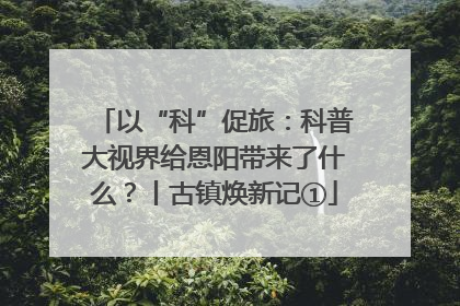 以“科”促旅：科普大视界给恩阳带来了什么？丨古镇焕新记①