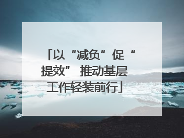 以“减负”促“提效” 推动基层工作轻装前行