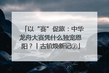 以“赛”促旅：中华龙舟大赛凭什么独宠恩阳？丨古镇焕新记②