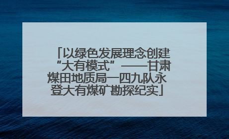 以绿色发展理念创建“大有模式”——甘肃煤田地质局一四九队永登大有煤矿勘探纪实