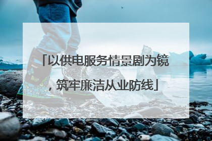 以供电服务情景剧为镜，筑牢廉洁从业防线
