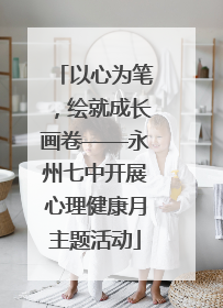 以心为笔，绘就成长画卷——永州七中开展心理健康月主题活动