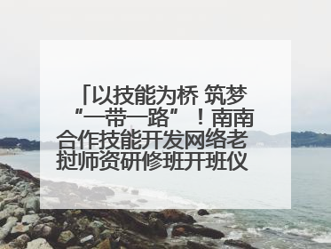 以技能为桥 筑梦“一带一路”！南南合作技能开发网络老挝师资研修班开班仪式暨技能梦工坊签约仪式举行
