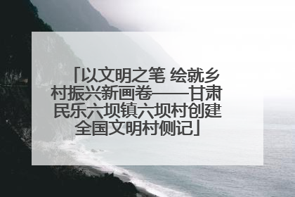 以文明之笔 绘就乡村振兴新画卷——甘肃民乐六坝镇六坝村创建全国文明村侧记