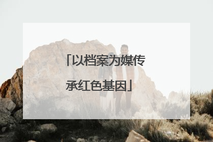 以档案为媒传承红色基因