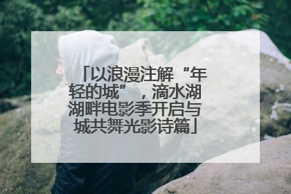 以浪漫注解“年轻的城”，滴水湖湖畔电影季开启与城共舞光影诗篇