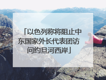 以色列称将阻止中东国家外长代表团访问约旦河西岸
