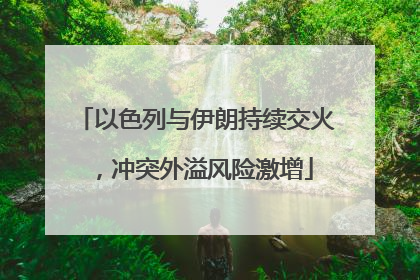 以色列与伊朗持续交火，冲突外溢风险激增