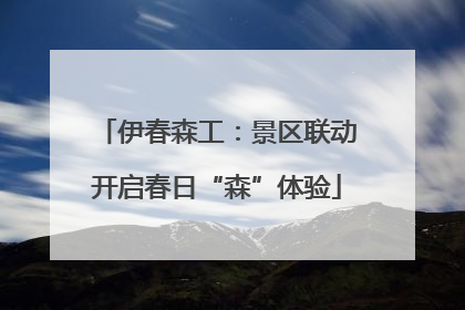 伊春森工：景区联动开启春日“森”体验
