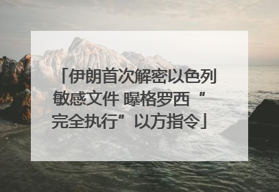 伊朗首次解密以色列敏感文件 曝格罗西“完全执行”以方指令