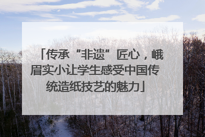 传承“非遗”匠心，峨眉实小让学生感受中国传统造纸技艺的魅力
