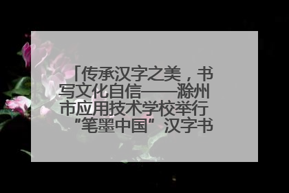 传承汉字之美，书写文化自信——滁州市应用技术学校举行“笔墨中国”汉字书写比赛表彰大会