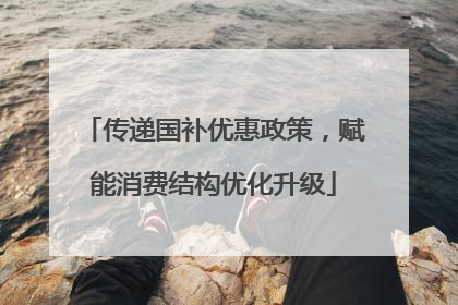 传递国补优惠政策，赋能消费结构优化升级