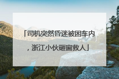 司机突然昏迷被困车内，浙江小伙砸窗救人