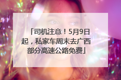 司机注意！5月9日起，私家车周末去广西部分高速公路免费