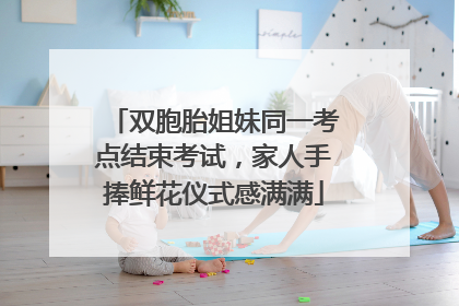 双胞胎姐妹同一考点结束考试，家人手捧鲜花仪式感满满