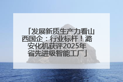 发展新质生产力看山西国企：行业标杆！潞安化机获评2025年省先进级智能工厂