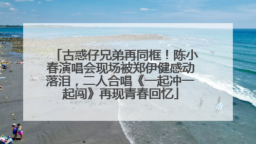 古惑仔兄弟再同框！陈小春演唱会现场被郑伊健感动落泪，二人合唱《一起冲一起闯》再现青春回忆