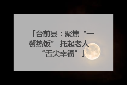 台前县：聚焦“一餐热饭” 托起老人“舌尖幸福”