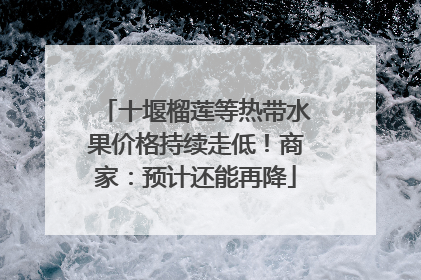 十堰榴莲等热带水果价格持续走低！商家：预计还能再降