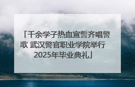 千余学子热血宣誓齐唱警歌 武汉警官职业学院举行2025年毕业典礼