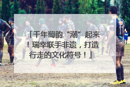 千年蜀韵“潮”起来！瑞幸联手非遗，打造行走的文化符号！