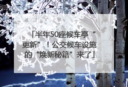 半年50座候车亭“更新”！公交候车设施的“焕新秘籍”来了