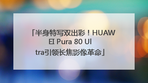 半身特写双出彩！HUAWEI Pura 80 Ultra引领长焦影像革命