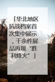 华北地区抗战档案首次集中展示，千余件展品再现“胜利烽火”