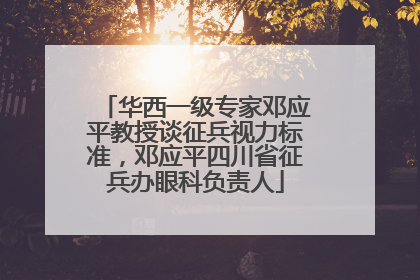华西一级专家邓应平教授谈征兵视力标准，邓应平四川省征兵办眼科负责人