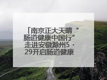 南京正大天晴“肠道健康中国行”走进安徽滁州5・29开启肠道健康守护行动