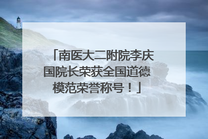 南医大二附院李庆国院长荣获全国道德模范荣誉称号！
