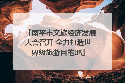 南平市文旅经济发展大会召开 全力打造世界级旅游目的地