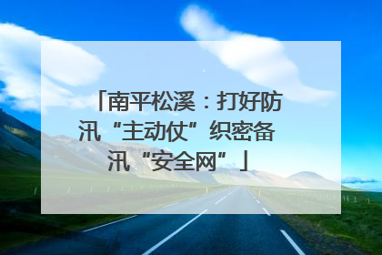 南平松溪：打好防汛“主动仗”织密备汛“安全网”