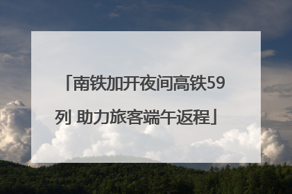 南铁加开夜间高铁59列 助力旅客端午返程