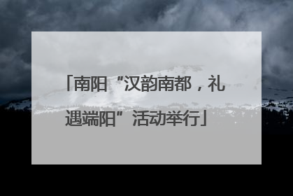 南阳“汉韵南都，礼遇端阳”活动举行