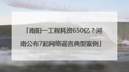 南阳一工程耗资650亿？河南公布7起网络谣言典型案例