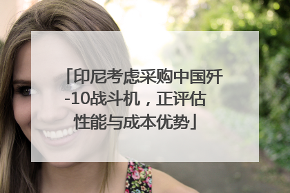 印尼考虑采购中国歼-10战斗机，正评估性能与成本优势