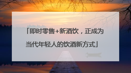 即时零售+新酒饮，正成为当代年轻人的饮酒新方式