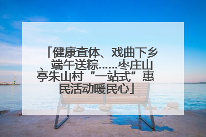 健康查体、戏曲下乡、端午送粽……枣庄山亭朱山村“一站式”惠民活动暖民心