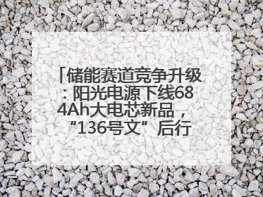 储能赛道竞争升级：阳光电源下线684Ah大电芯新品，“136号文”后行业将怎么走