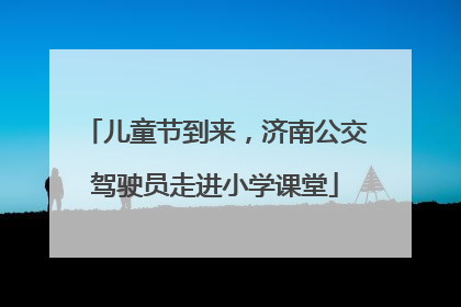 儿童节到来，济南公交驾驶员走进小学课堂
