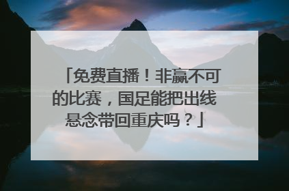 免费直播！非赢不可的比赛，国足能把出线悬念带回重庆吗？