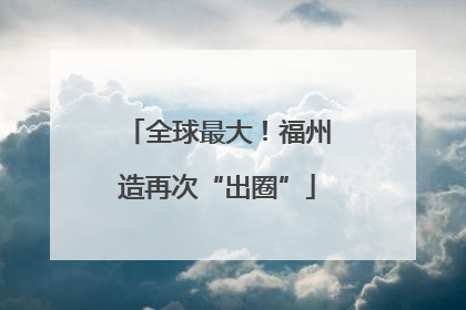 全球最大！福州造再次“出圈”