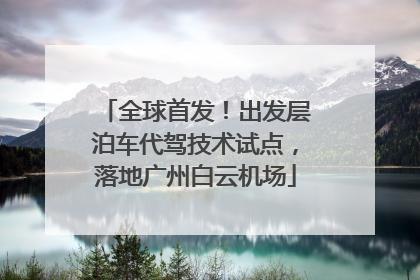 全球首发！出发层泊车代驾技术试点，落地广州白云机场