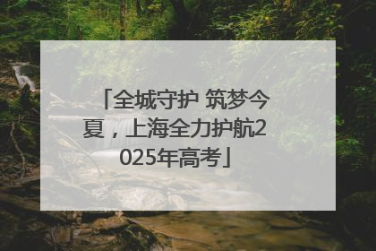 全城守护 筑梦今夏，上海全力护航2025年高考