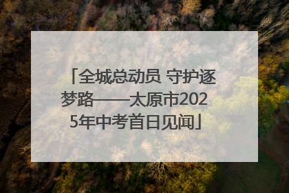 全城总动员 守护逐梦路——太原市2025年中考首日见闻