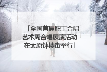 全国首届职工合唱艺术周合唱展演活动在太原钟楼街举行