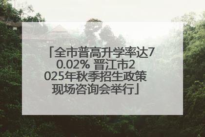 全市普高升学率达70.02% 晋江市2025年秋季招生政策现场咨询会举行